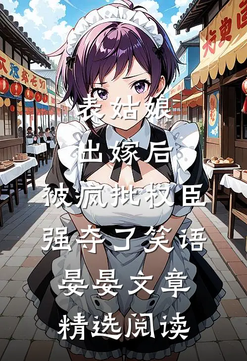 表姑娘出嫁后,被疯批权臣强夺了 笑语晏晏文章精选阅读