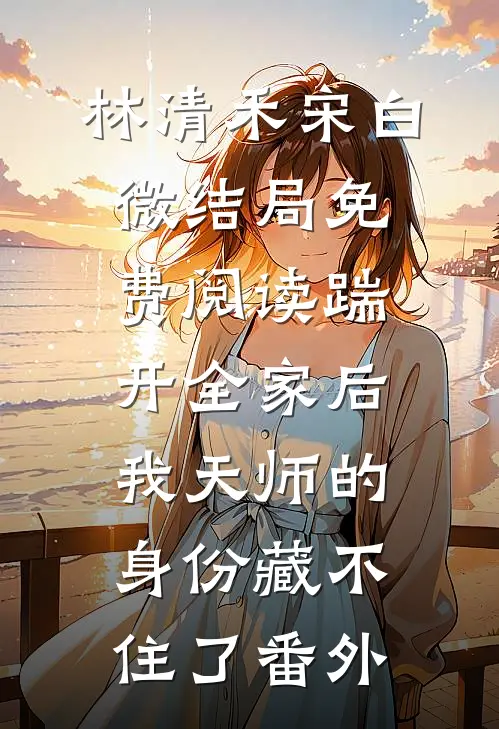 林清禾宋白微结局免费阅读踹开全家后，我天师的身份藏不住了番外
