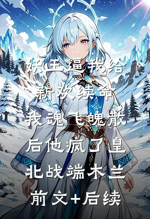 妖王逼我给新欢续命，我魂飞魄散后他疯了皇北战端木兰前文+后续