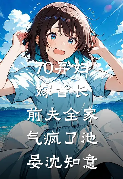 70弃妇嫁首长，前夫全家气疯了池晏沈知意