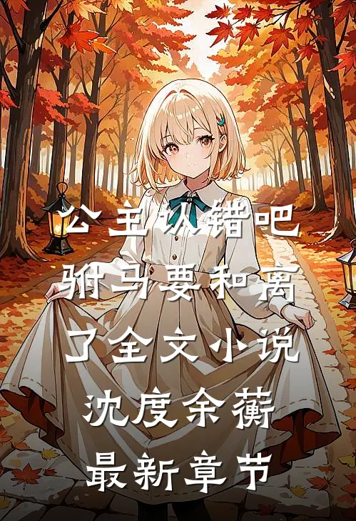 公主认错吧，驸马要和离了全文小说沈度余蘅最新章节
