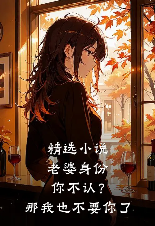 精选小说老婆身份你不认？那我也不要你了