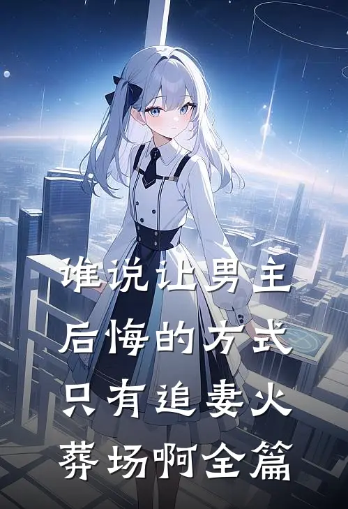 谁说让男主后悔的方式只有追妻火葬场啊全篇