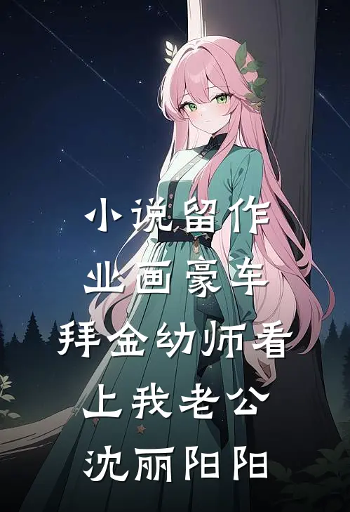 小说留作业画豪车，拜金幼师看上我老公(沈丽阳阳)