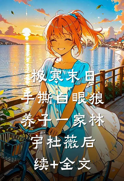 极寒末日，手撕白眼狼养子一家林宇杜薇后续+全文