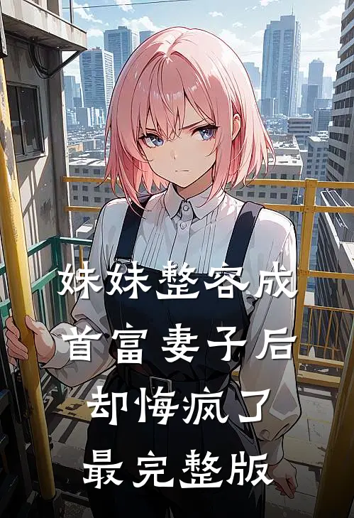 妹妹整容成首富妻子后，却悔疯了最完整版