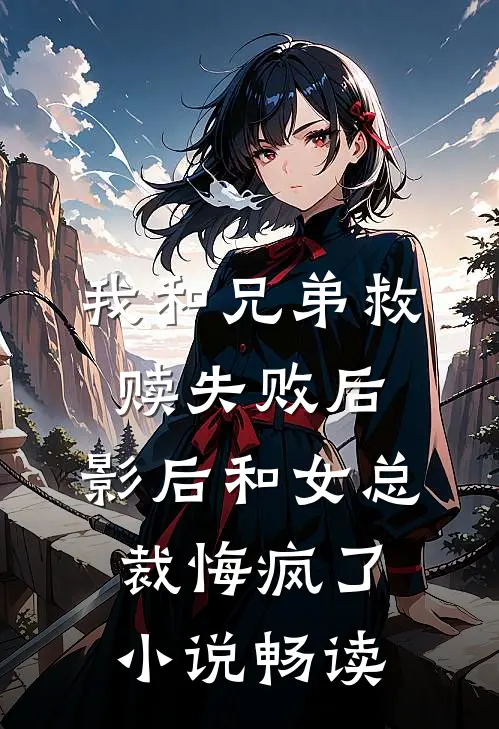 我和兄弟救赎失败后，影后和女总裁悔疯了小说畅读