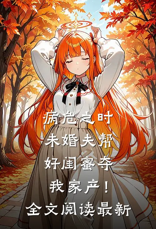 病危之时，未婚夫帮好闺蜜夺我家产！全文阅读最新
