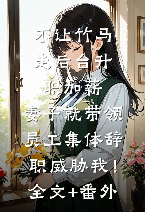 不让竹马走后台升职加薪，妻子就带领员工集体辞职威胁我！全文+番外
