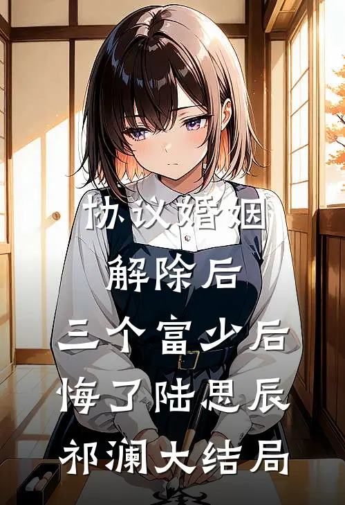 协议婚姻解除后，三个富少后悔了陆思辰祁澜大结局