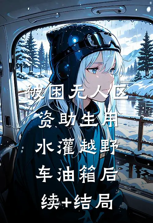 被困无人区，资助生用水灌越野车油箱后续+结局