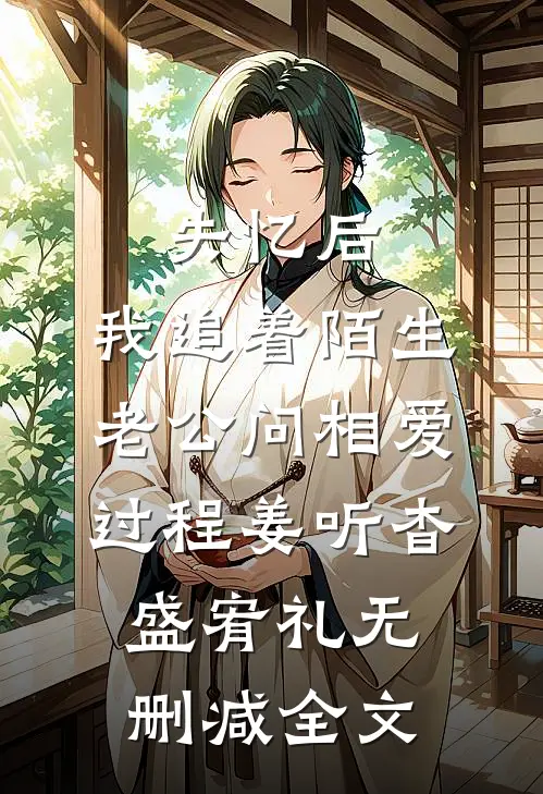 失忆后，我追着陌生老公问相爱过程姜听杳盛宥礼无删减全文