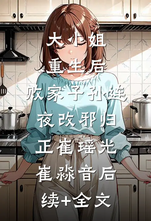 大小姐重生后，败家子孙连夜改邪归正崔瑶光崔淼音后续+全文