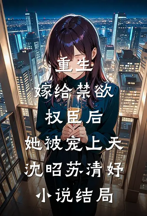 重生：嫁给禁欲权臣后，她被宠上天沈昭苏清妤小说结局