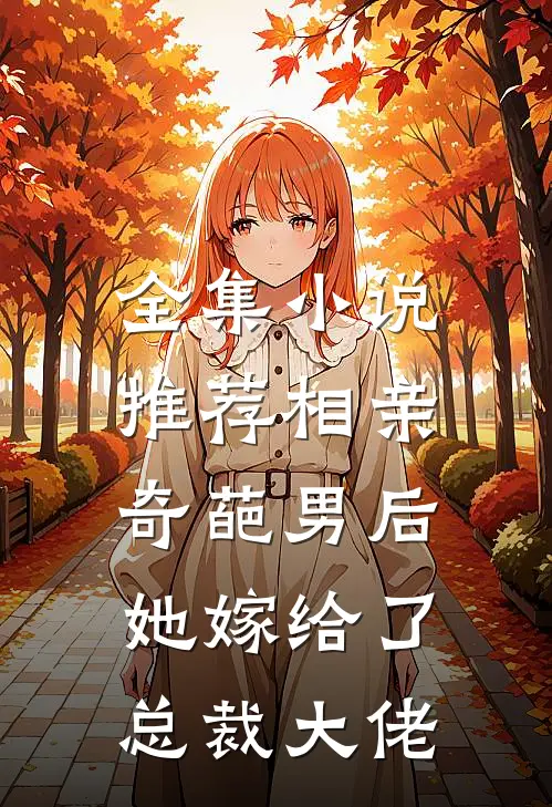 全集推荐相亲奇葩男后,她嫁给了总裁大佬免费阅读