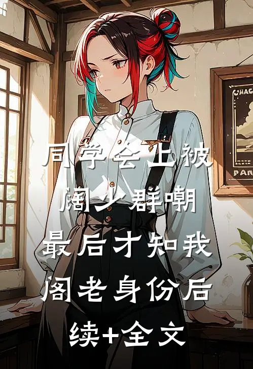 同学会上被阔少群嘲，最后才知我阁老身份后续+全文