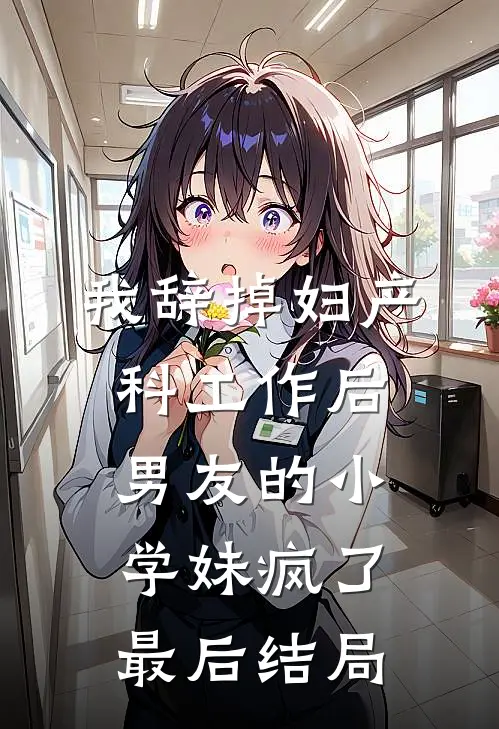 我辞掉妇产科工作后，男友的小学妹疯了最后结局