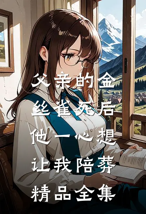 父亲的金丝雀死后，他一心想让我陪葬精品全集