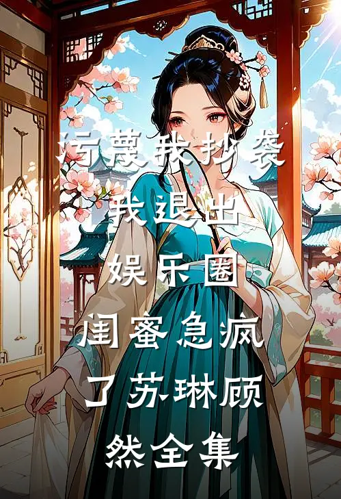 污蔑我抄袭，我退出娱乐圈，闺蜜急疯了苏琳顾然全集