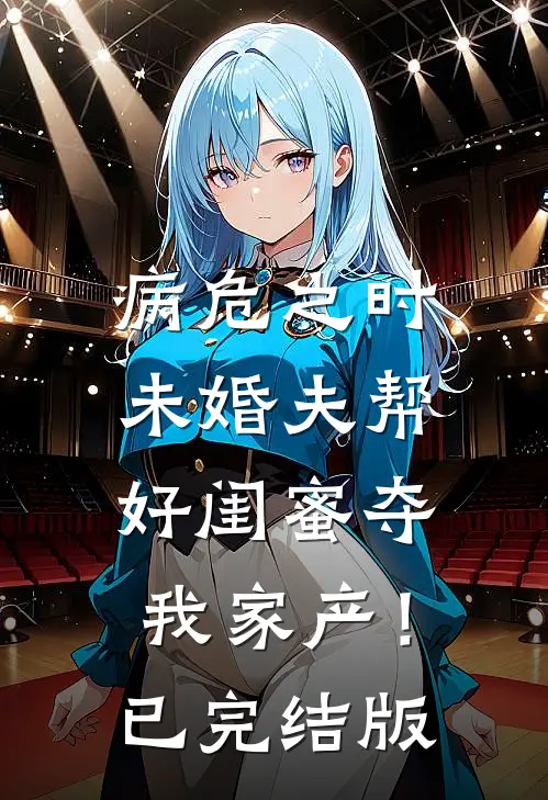 病危之时，未婚夫帮好闺蜜夺我家产！已完结版