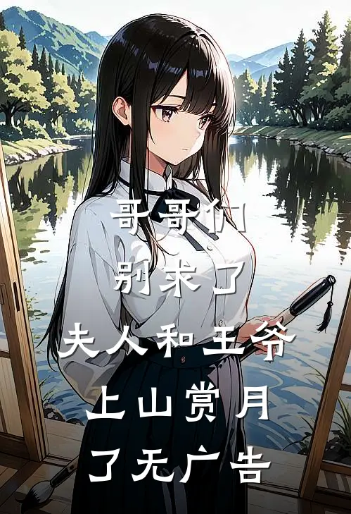 哥哥们别求了，夫人和王爷上山赏月了无广告