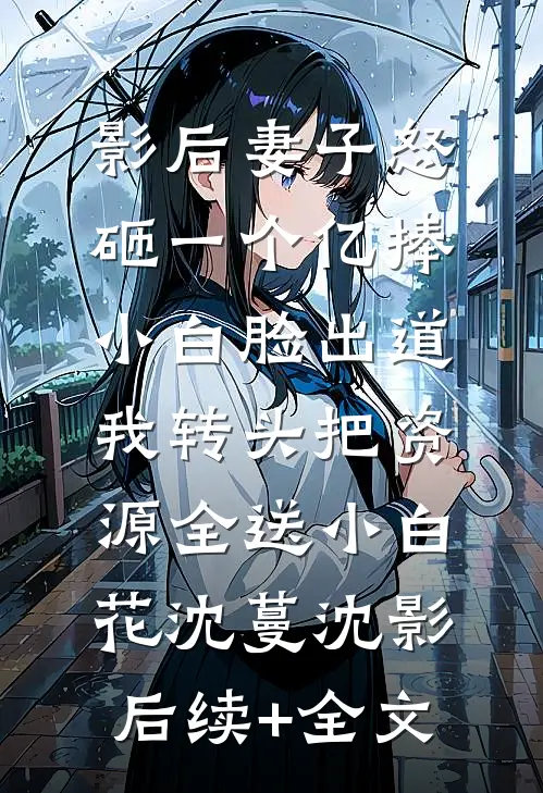 影后妻子怒砸一个亿捧小白脸出道，我转头把资源全送小白花沈蔓沈影后续+全文