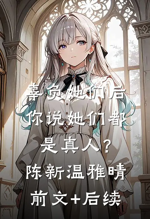 辜负她们后，你说她们都是真人？陈新温雅晴前文+后续