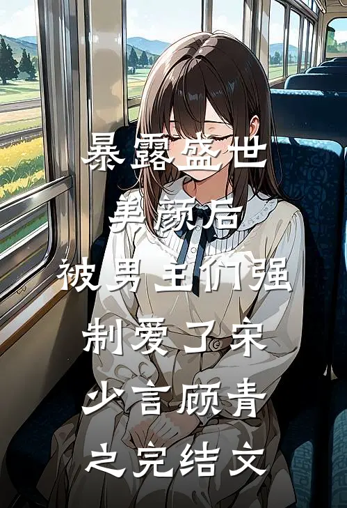 暴露盛世美颜后，被男主们强制爱了宋少言顾青之完结文