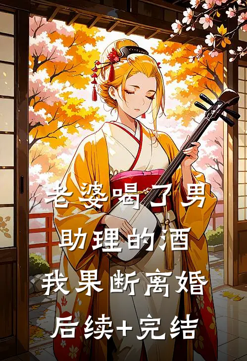老婆喝了男助理的酒，我果断离婚后续+完结
