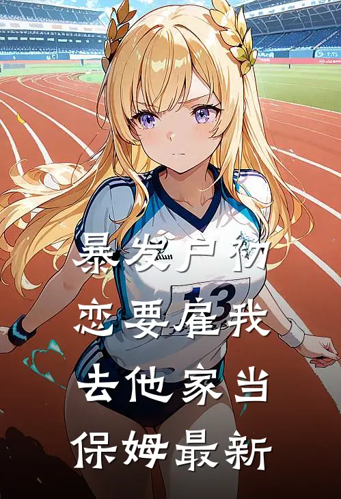 暴发户初恋要雇我去他家当保姆最新