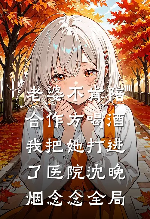 老婆不肯陪合作方喝酒，我把她打进了医院沈晚烟念念全局
