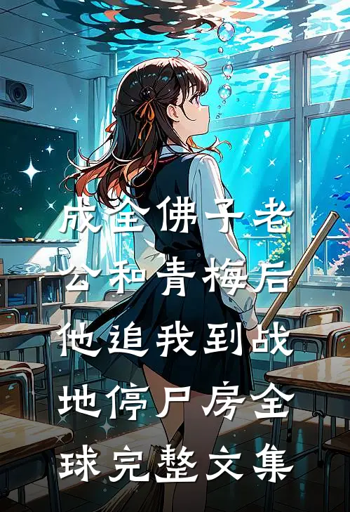 成全佛子老公和青梅后，他追我到战地停尸房全球完整文集