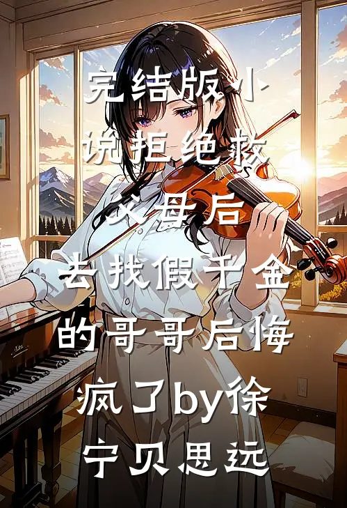 完结版小说拒绝救父母后，去找假千金的哥哥后悔疯了by徐宁贝思远