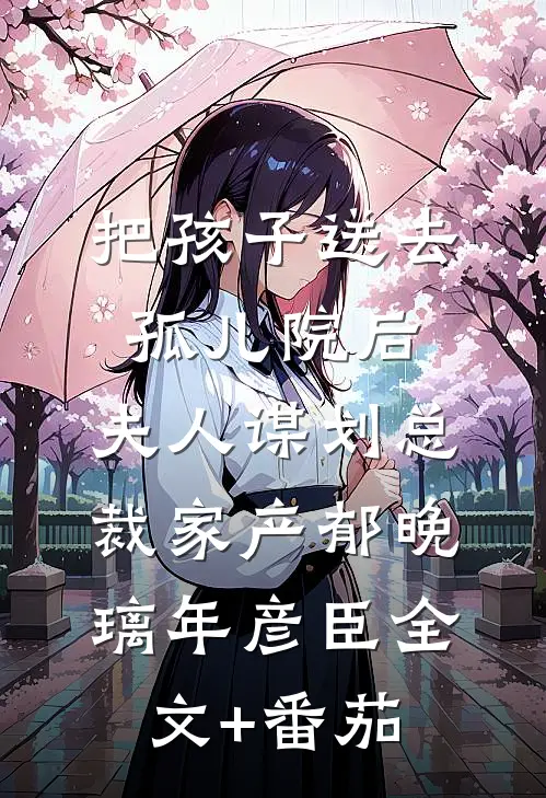 把孩子送去孤儿院后，夫人谋划总裁家产郁晚璃年彦臣全文+番茄