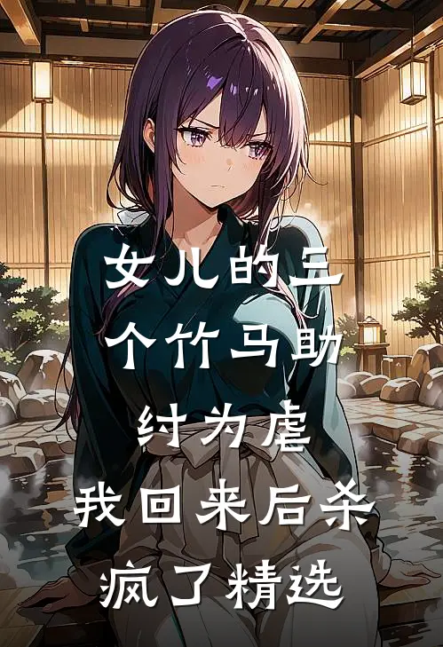 女儿的三个竹马助纣为虐，我回来后杀疯了精选