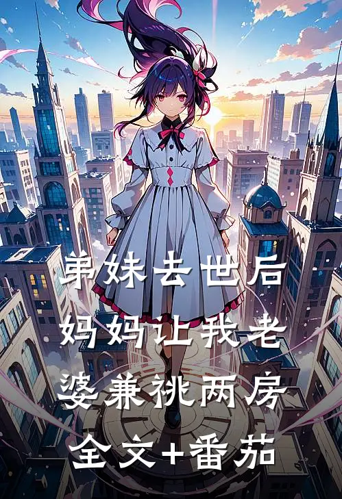 弟妹去世后，妈妈让我老婆兼祧两房全文+番茄