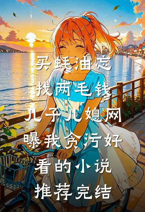 买蚝油忘找两毛钱，儿子儿媳网曝我贪污好看的小说推荐完结
