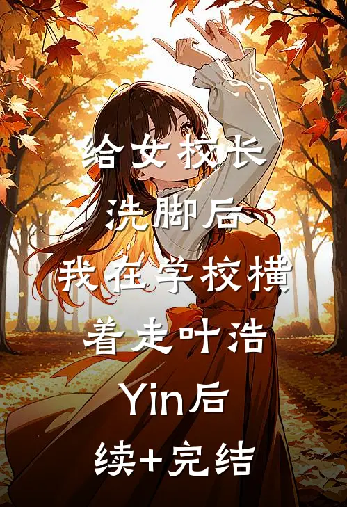 给女校长洗脚后，我在学校横着走叶浩Yin后续+完结