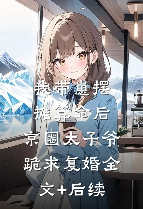 我带崽摆摊算命后，京圈太子爷跪求复婚全文+后续
