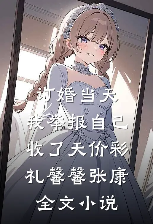 订婚当天，我举报自己收了天价彩礼馨馨张康全文小说