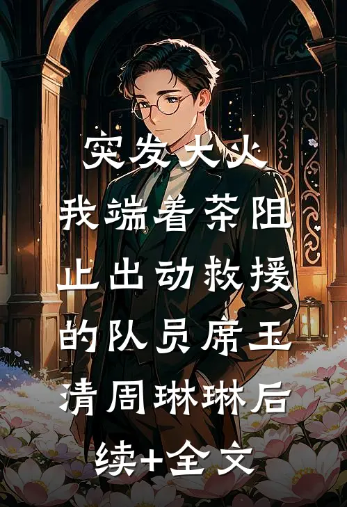 突发大火，我端着茶阻止出动救援的队员席玉清周琳琳后续+全文