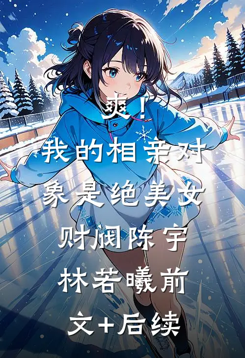 爽！我的相亲对象是绝美女财阀陈宇林若曦前文+后续
