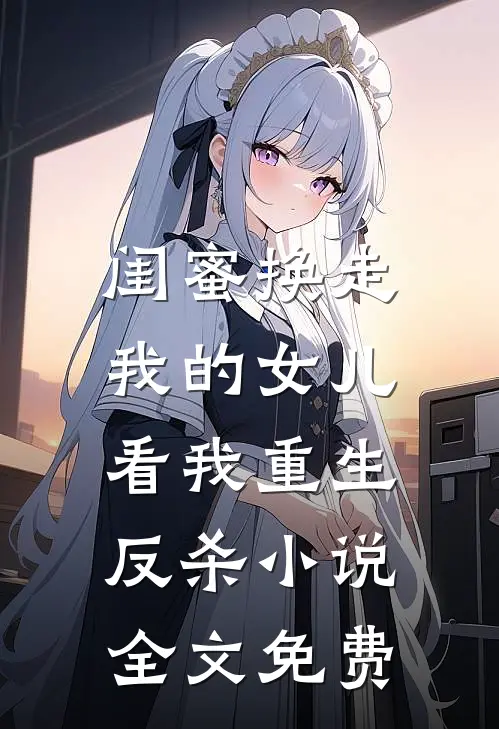 闺蜜换走我的女儿，看我重生反杀小说全文免费