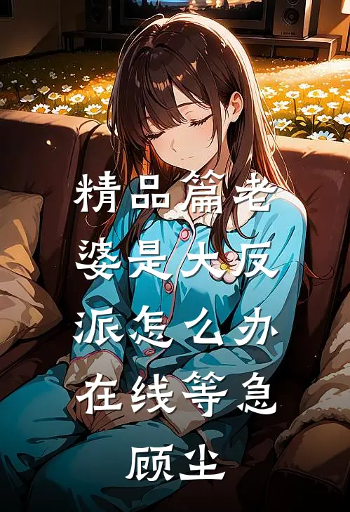 精品篇老婆是大反派怎么办在线等急,顾尘