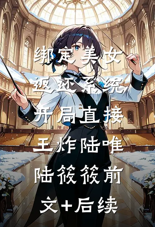 绑定美女返还系统，开局直接王炸陆唯陆筱筱前文+后续