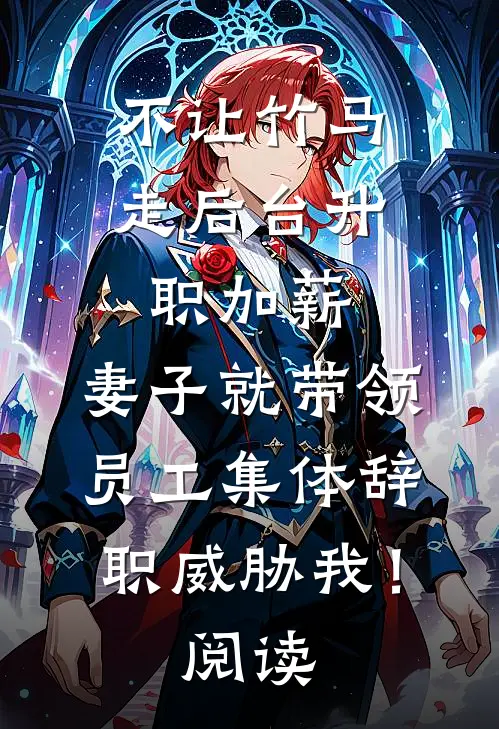 不让竹马走后台升职加薪，妻子就带领员工集体辞职威胁我！阅读