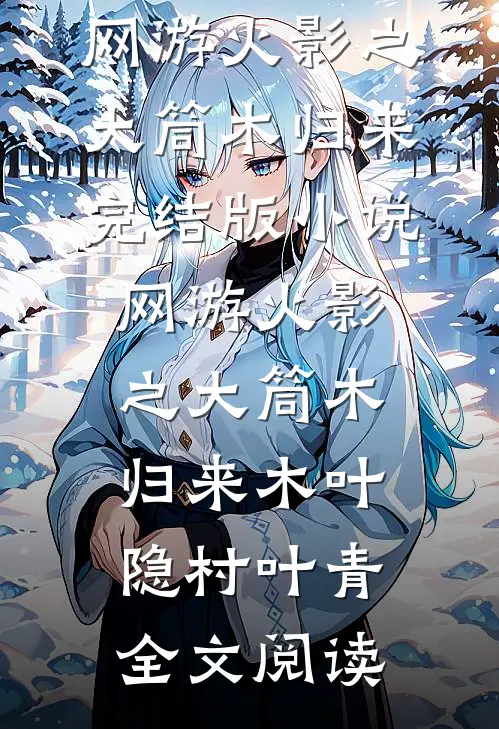 网游火影之大筒木归来完结版小说_网游火影之大筒木归来木叶隐村叶青全文阅读