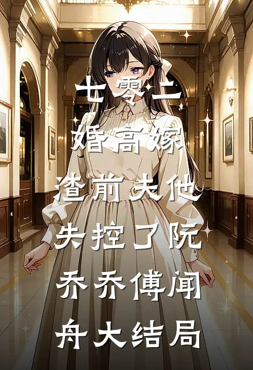 七零二婚高嫁，渣前夫他失控了阮乔乔傅闻舟大结局