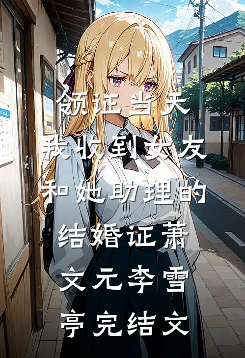 领证当天，我收到女友和她助理的结婚证萧文元李雪亭完结文