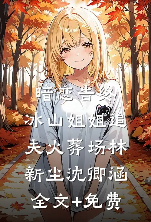 暗恋告终，冰山姐姐追夫火葬场林新尘沈卿涵全文+免费